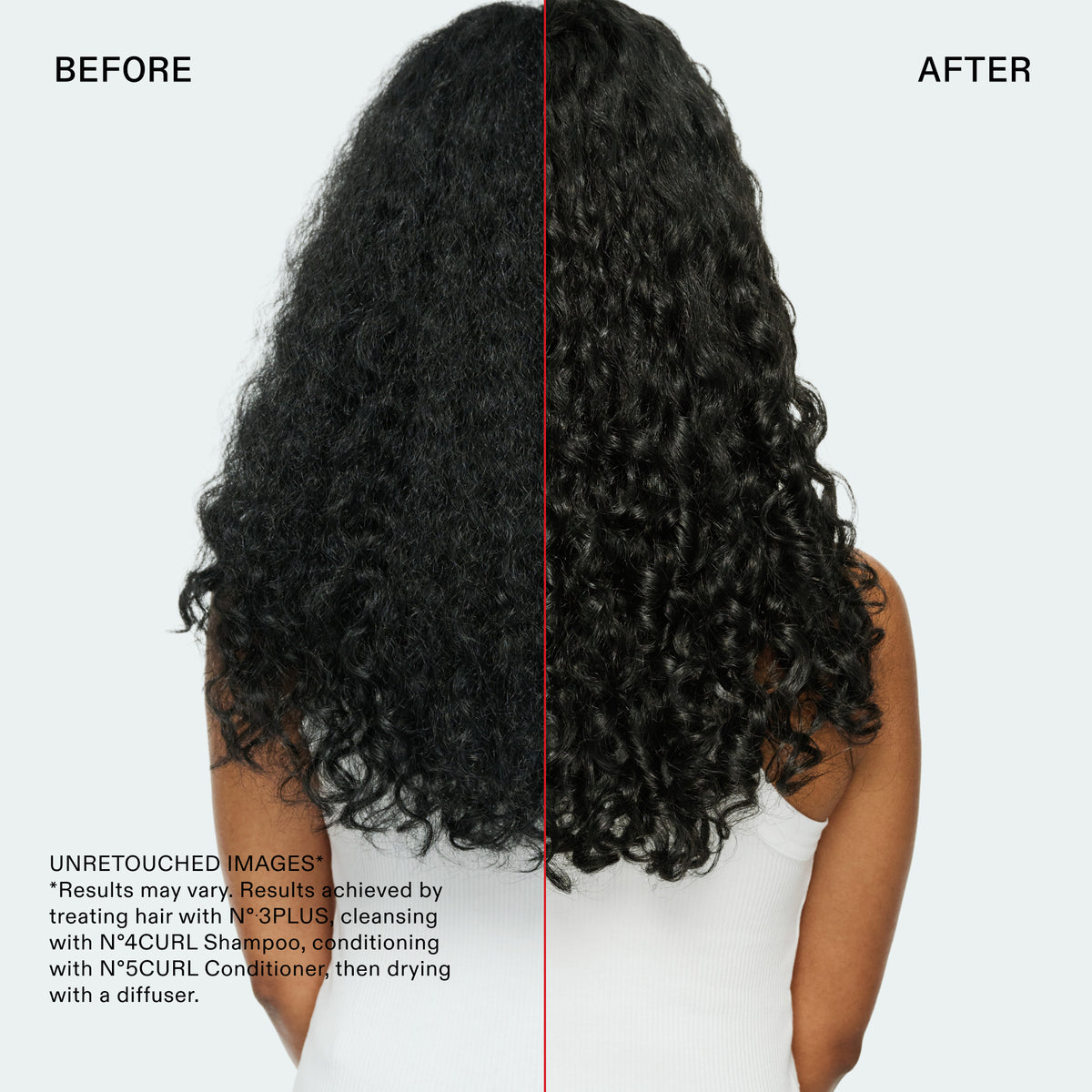 BEFORE
AFTER
UNRETOUCHED IMAGES*
*Results may vary. Results achieved by treating hair with N° 3PLUS, cleansing with N°4CURL Shampoo, conditioning with N°5CURL Conditioner then drying with a diffuser.