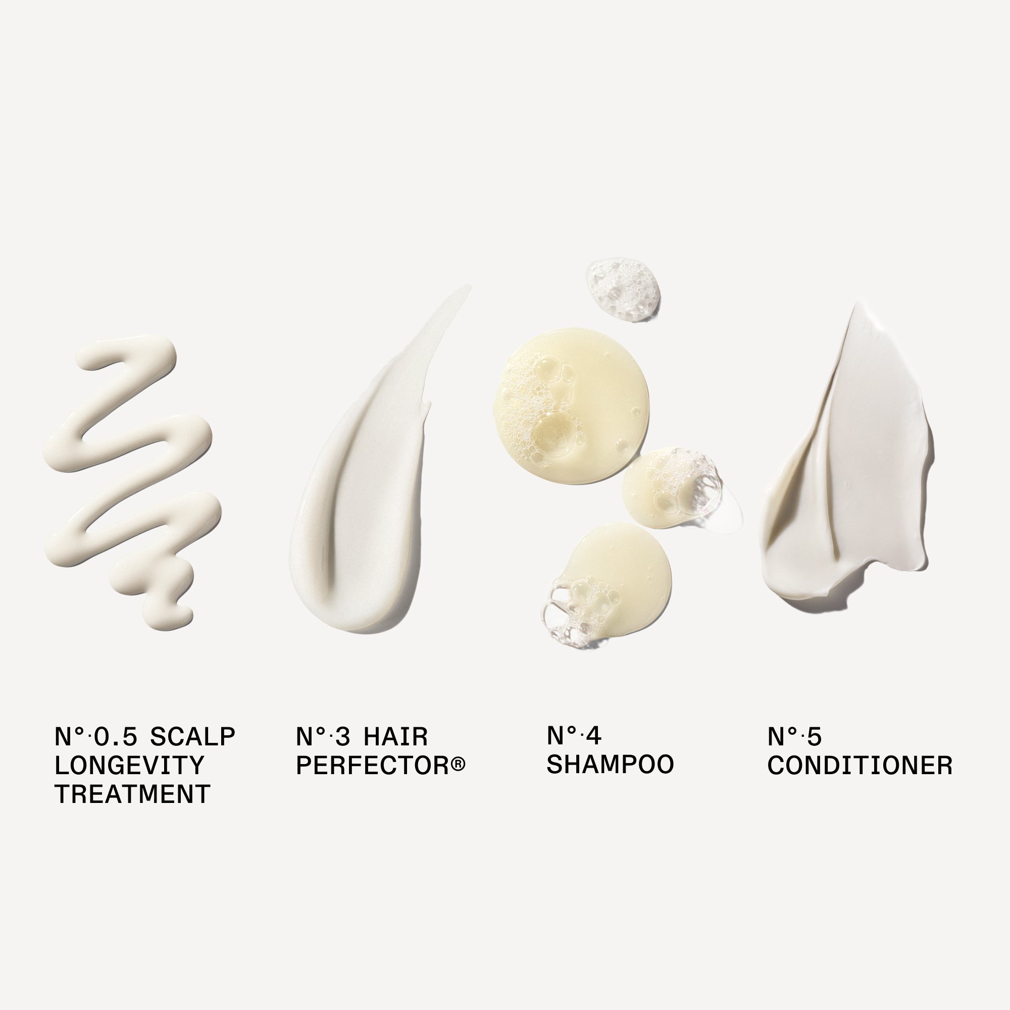 Nº.0.5 SCALP LONGEVITY TREATMENT

Nº.3 HAIR PERFECTOR®

Nº.4 SHAMPOO

Nº.5 CONDITIONER

creamy product swatchs on white background