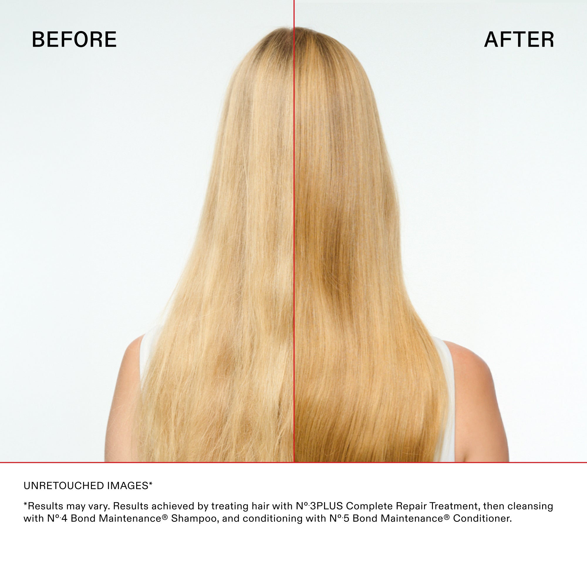Main Comparison with straight hair
BEFORE

AFTER

Disclaimer and Details
UNRETOUCHED IMAGES*

*"Results may vary. Results achieved by treating hair with N°.3PLUS Complete Repair Treatment, then cleansing with N°.4 Bond Maintenance® Shampoo, and conditioning with N°.5 Bond Maintenance® Conditioner."
