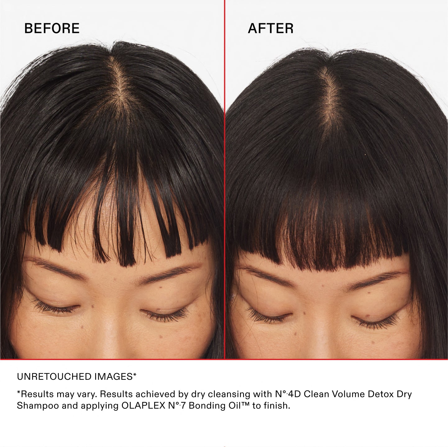 UNRETOUCHED IMAGES

*Results may vary. Results achieved by dry cleansing with Nº.4D Clean Volume Detox Dry Shampoo and applying OLAPLEX Nº.7 Bonding Oil™ to finish.