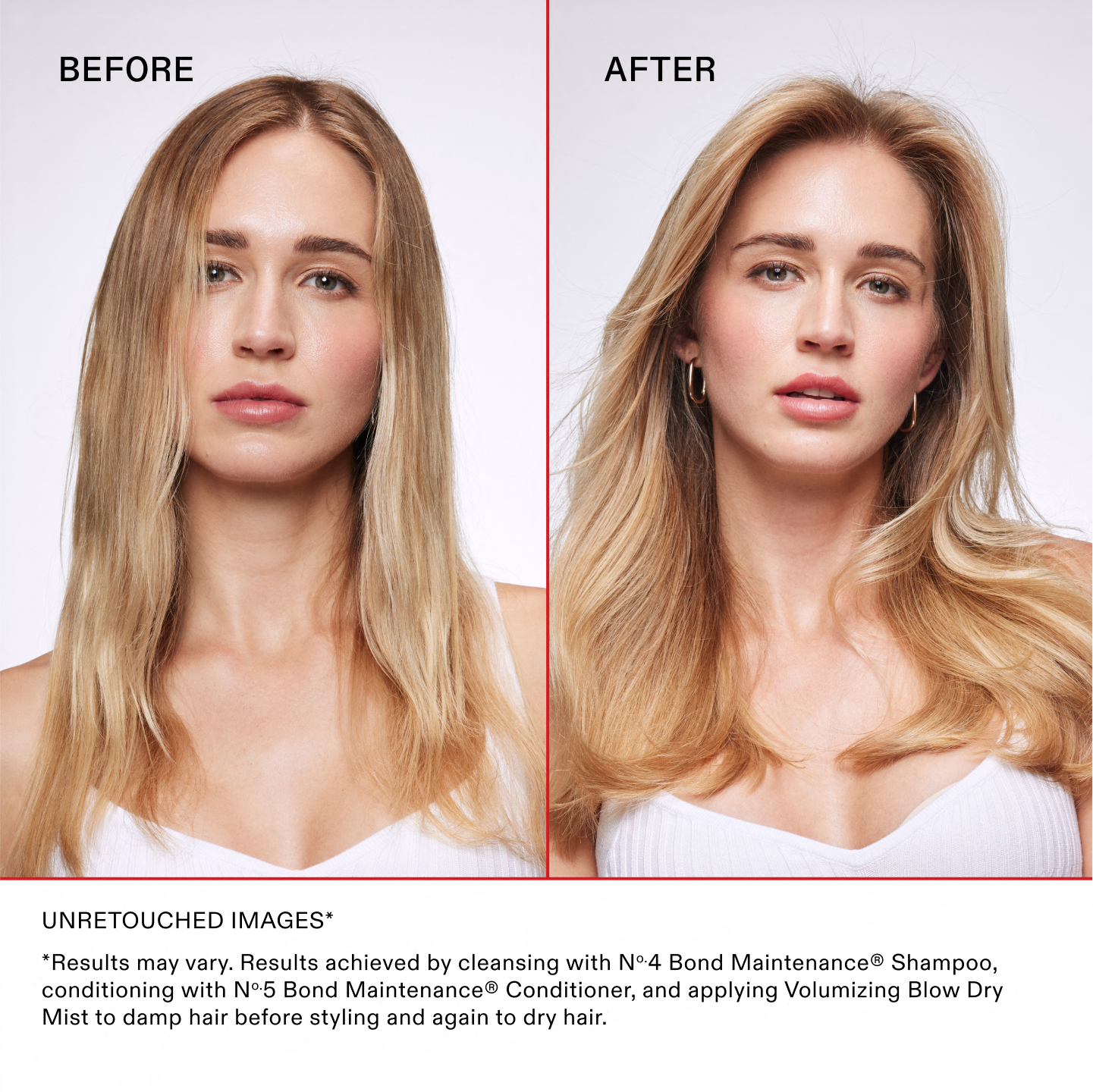 Unretouched Images*

*Results may vary. Results achieved by cleansing with No.4 Bond Maintenance® Shampoo, conditioning with No.5 Bond Maintenance® Conditioner, and applying Volumizing Blow Dry Mist to damp hair before styling and again to dry hair.