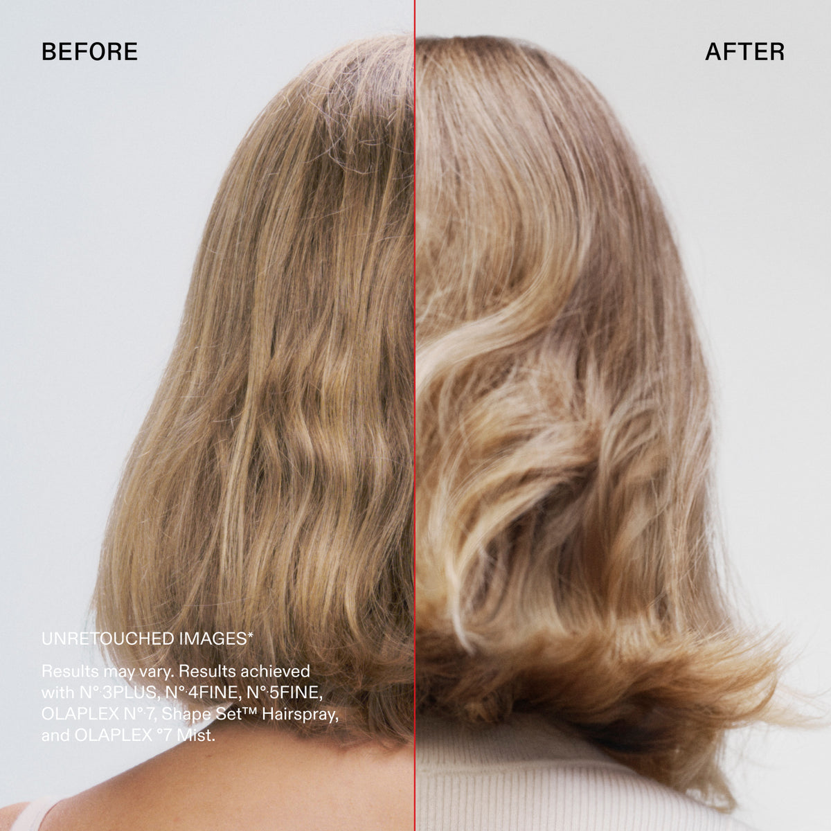 Before and after

UNRETOUCHED IMAGES*
Results may vary. Results achieved with N° 3PLUS, N°.4FINE, N°5FINE, OLAPLEX N°.7, Shape Set™ Hairspray, and OLAPLEX °7 Mist.