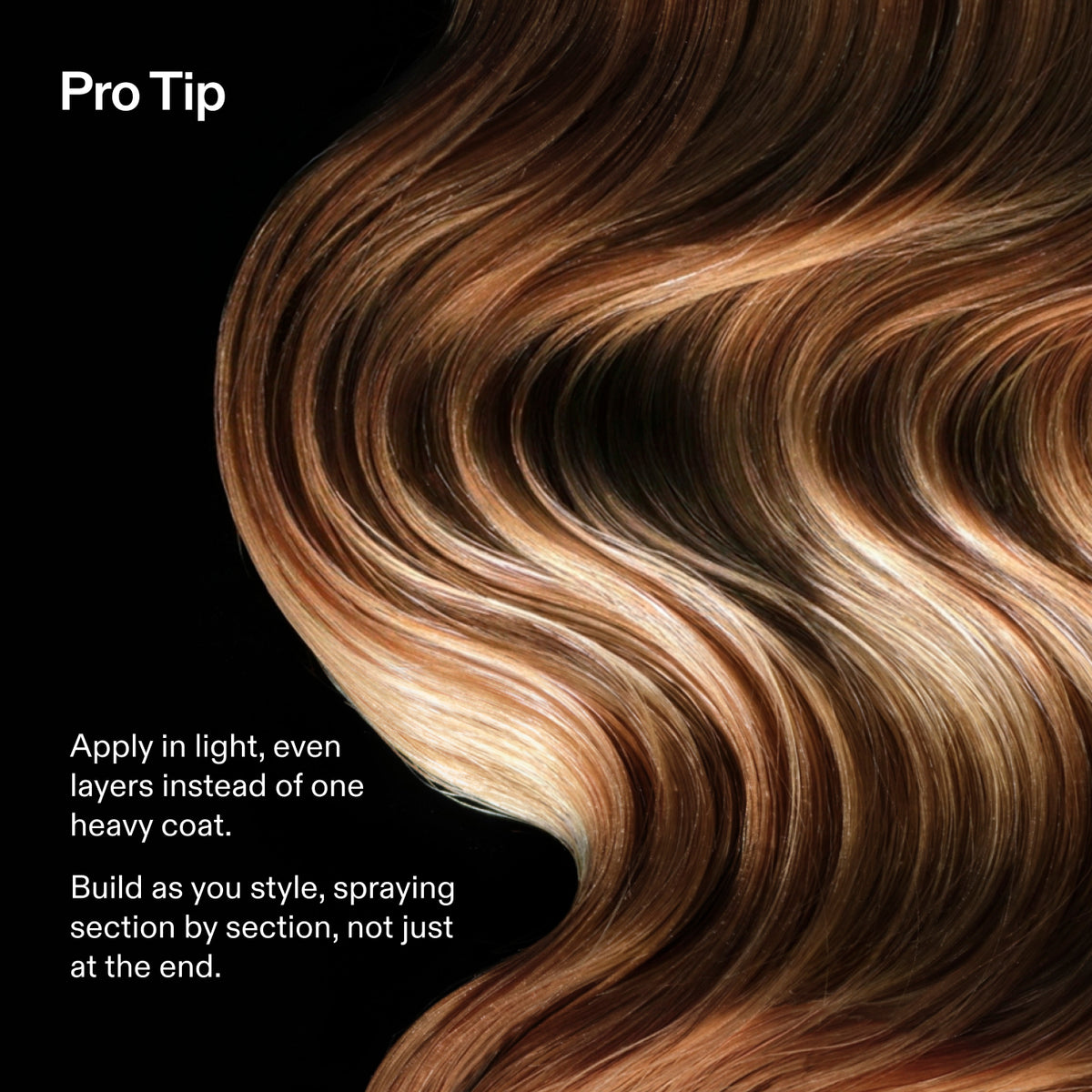 Pro Tip
Apply in light, even layers instead of one heavy coat.
Build as you style, spraying section by section, not just at the end.